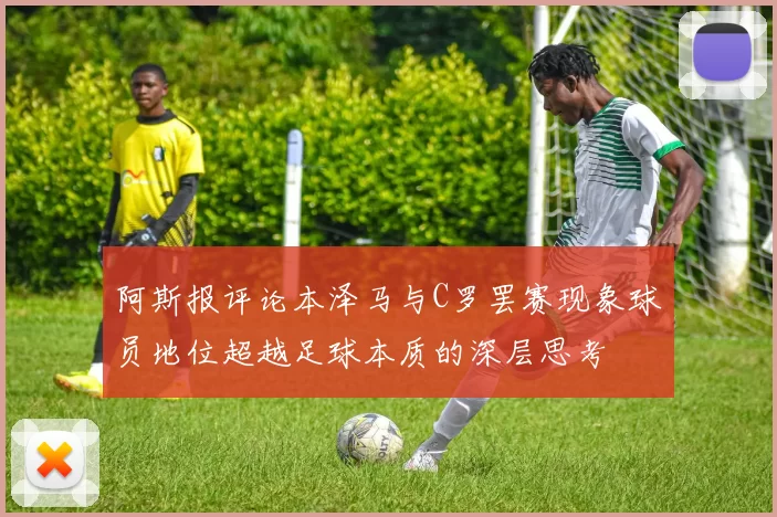 阿斯报评论本泽马与C罗罢赛现象球员地位超越足球本质的深层思考