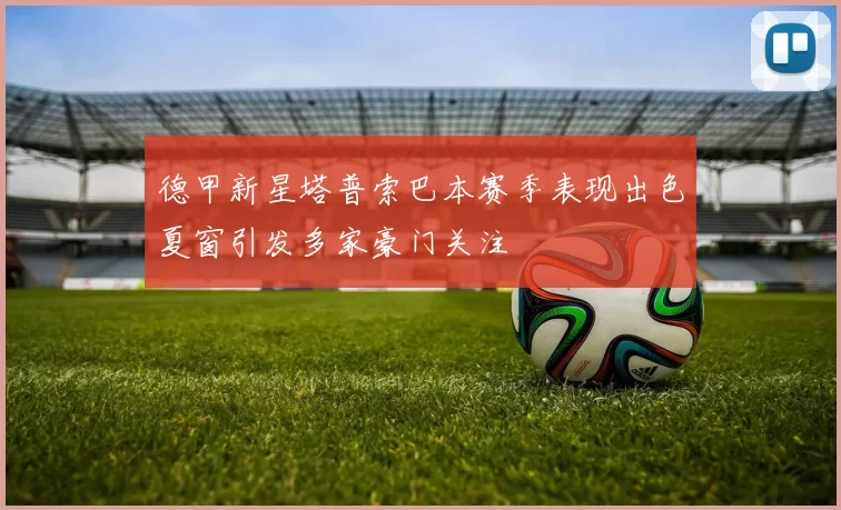 德甲新星塔普索巴本赛季表现出色夏窗引发多家豪门关注