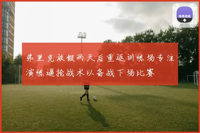 弗里克放假两天后重返训练场专注演练逼抢战术以备战下场比赛