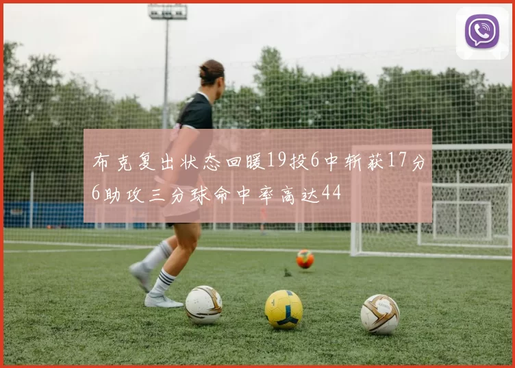 布克复出状态回暖19投6中斩获17分6助攻三分球命中率高达44