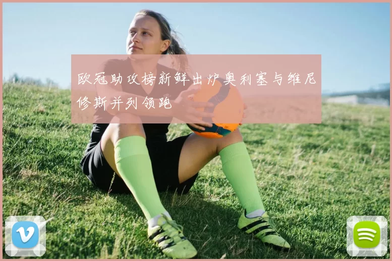 欧冠助攻榜新鲜出炉奥利塞与维尼修斯并列领跑