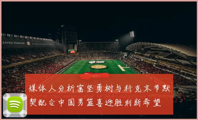 媒体人分析富坚勇树与科克末节默契配合中国男篮喜迎胜利新希望