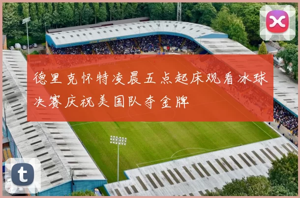 德里克怀特凌晨五点起床观看冰球决赛庆祝美国队夺金牌