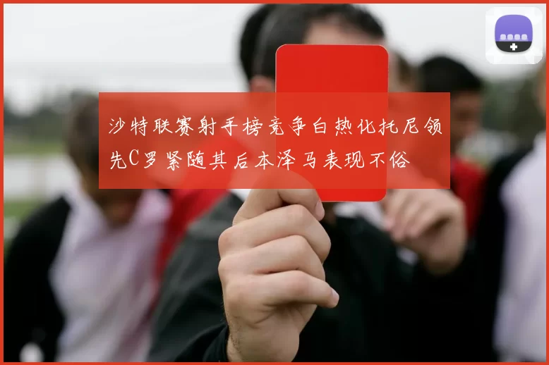 沙特联赛射手榜竞争白热化托尼领先C罗紧随其后本泽马表现不俗