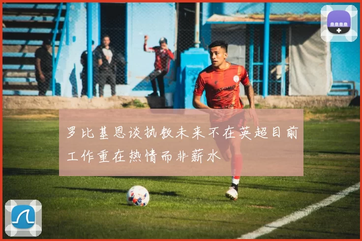 罗比基恩谈执教未来不在英超目前工作重在热情而非薪水