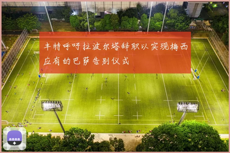 丰特呼吁拉波尔塔辞职以实现梅西应有的巴萨告别仪式