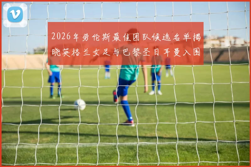 2026年劳伦斯最佳团队候选名单揭晓英格兰女足与巴黎圣日耳曼入围