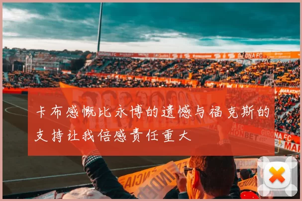 卡布感慨比永博的遗憾与福克斯的支持让我倍感责任重大