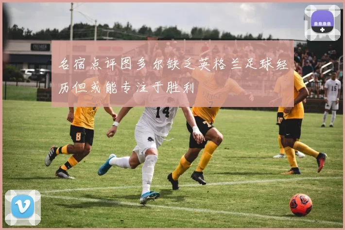 名宿点评图多尔缺乏英格兰足球经历但或能专注于胜利