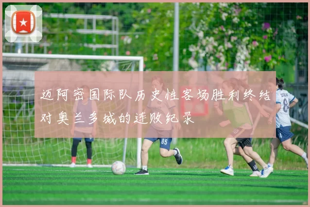 迈阿密国际队历史性客场胜利终结对奥兰多城的连败纪录
