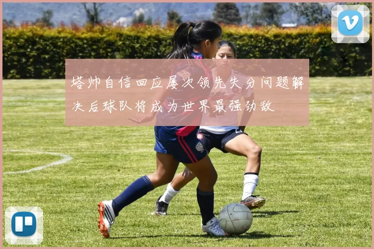 塔帅自信回应屡次领先失分问题解决后球队将成为世界最强劲敌