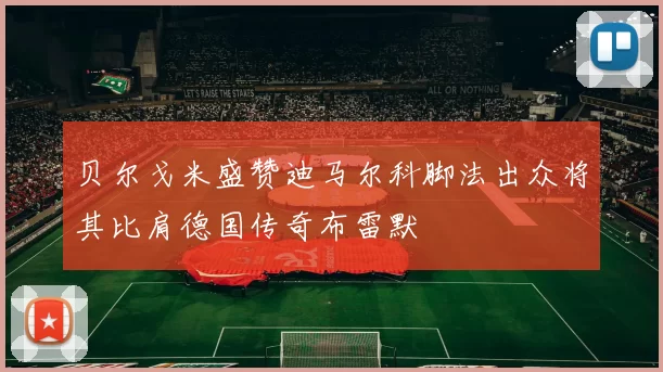 贝尔戈米盛赞迪马尔科脚法出众将其比肩德国传奇布雷默