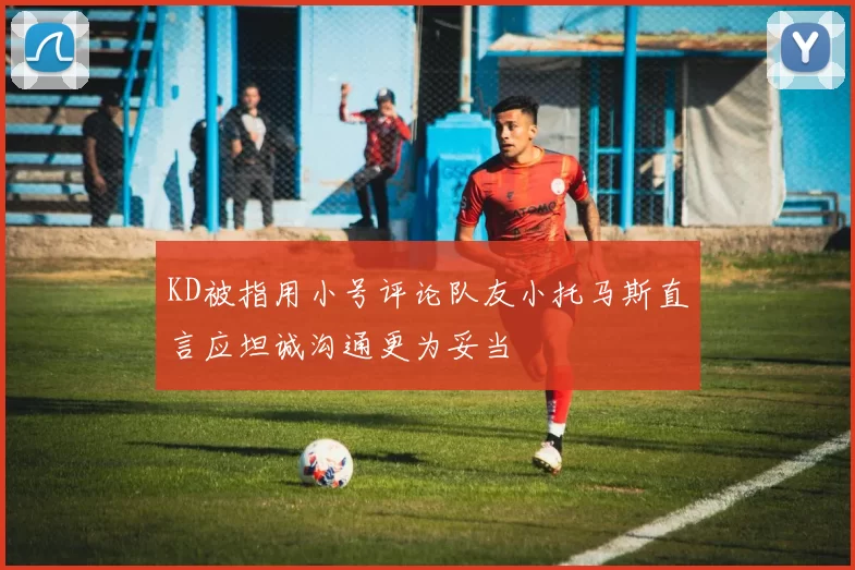 KD被指用小号评论队友小托马斯直言应坦诚沟通更为妥当