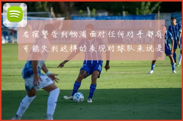名宿警告利物浦面对任何对手都有可能失利这样的表现对球队来说是绝对不可接受的