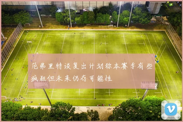 范弗里特谈复出计划称本赛季有些疯狂但未来仍存可能性