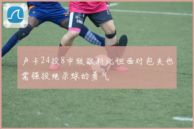 卢卡24投8中致敬科比但面对包夹也需强投绝杀球的勇气