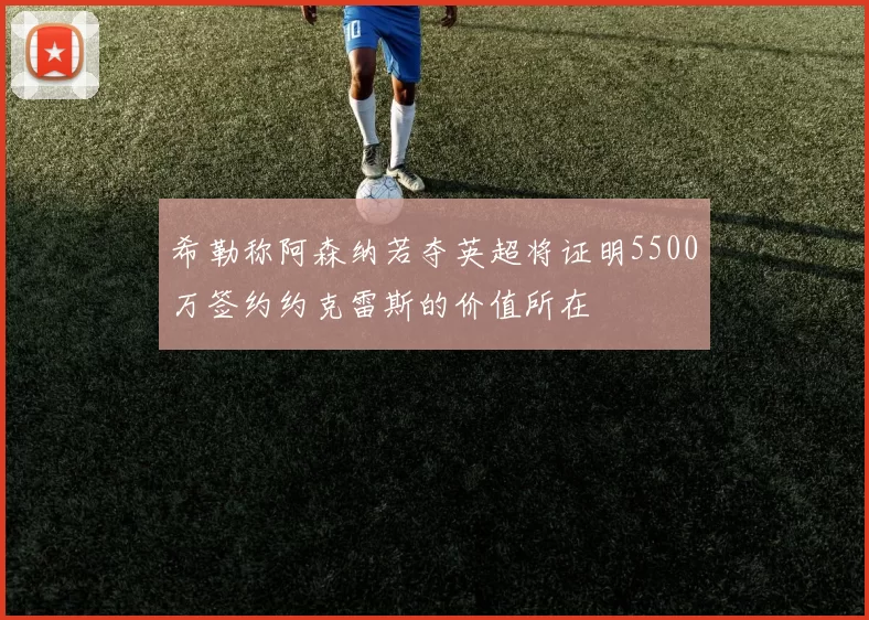 希勒称阿森纳若夺英超将证明5500万签约约克雷斯的价值所在