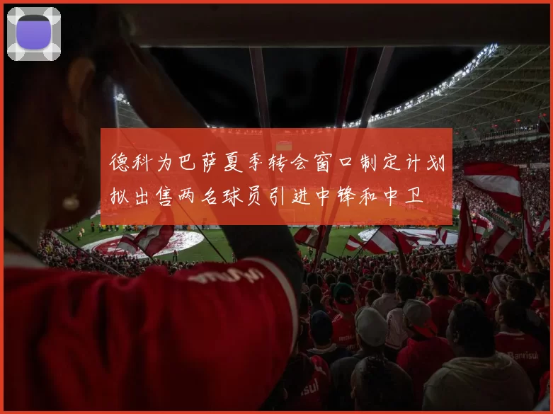 德科为巴萨夏季转会窗口制定计划拟出售两名球员引进中锋和中卫