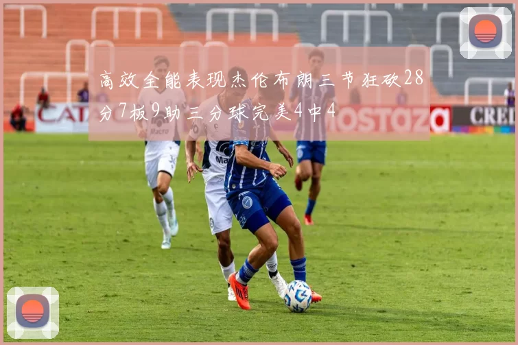 高效全能表现杰伦布朗三节狂砍28分7板9助三分球完美4中4