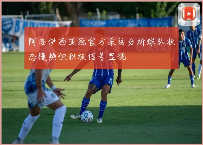 阿洛伊西亚冠官方采访分析球队状态慢热但积极信号显现