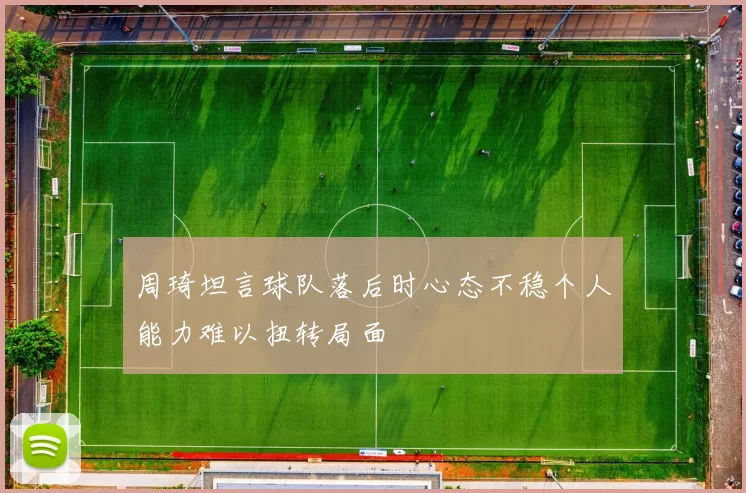 周琦坦言球队落后时心态不稳个人能力难以扭转局面