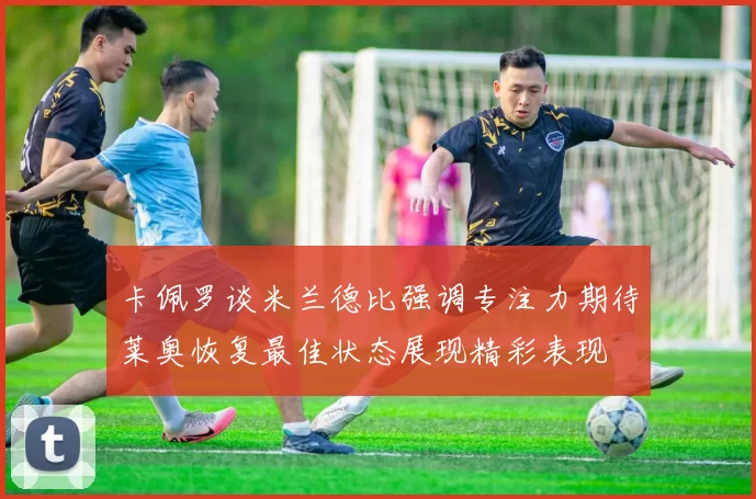 卡佩罗谈米兰德比强调专注力期待莱奥恢复最佳状态展现精彩表现
