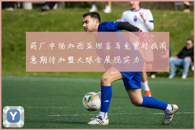 药厂中场加西亚坦言马竞曾对我有意期待加盟大球会展现实力