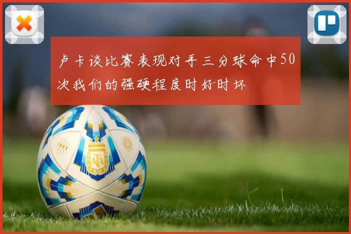 卢卡谈比赛表现对手三分球命中50次我们的强硬程度时好时坏