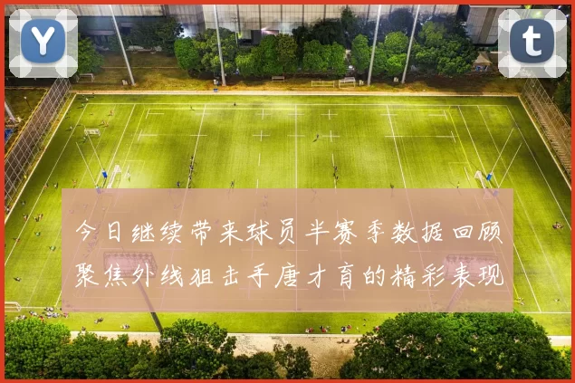 今日继续带来球员半赛季数据回顾聚焦外线狙击手唐才育的精彩表现与成长