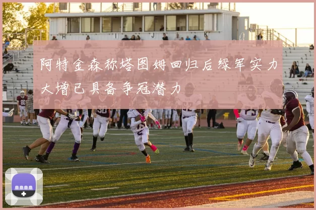 阿特金森称塔图姆回归后绿军实力大增已具备争冠潜力